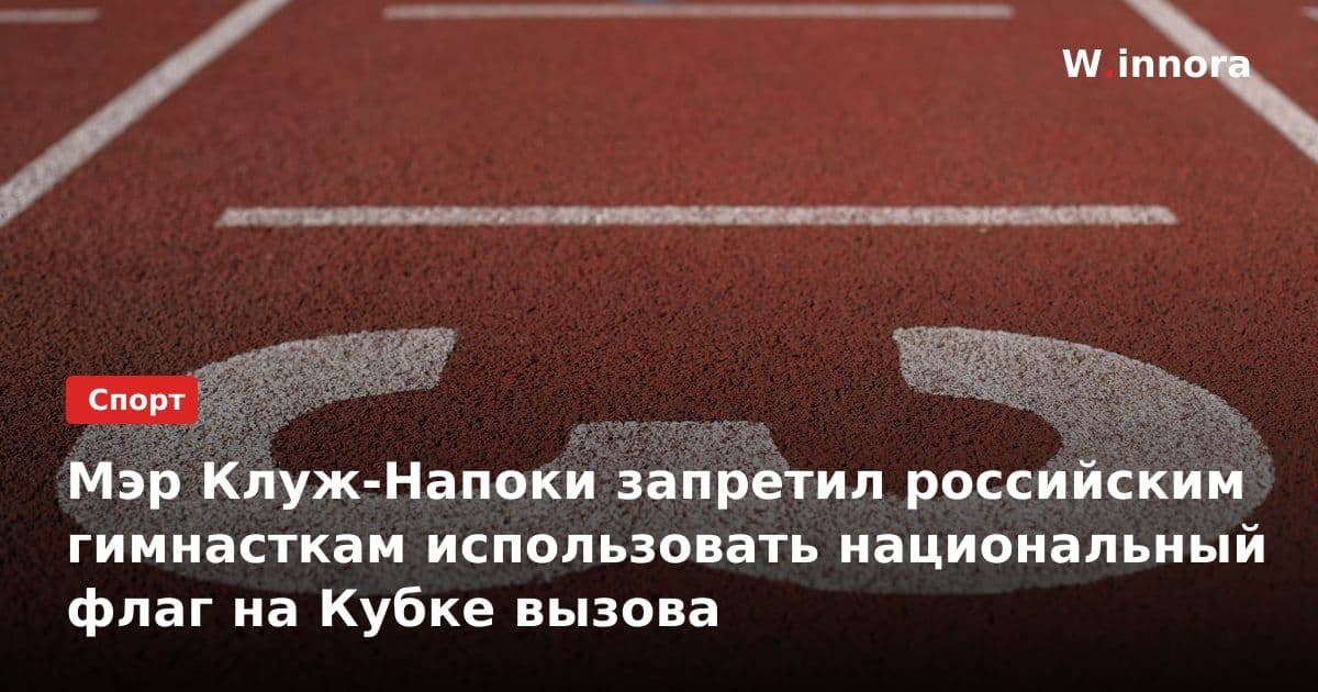 Мэр Клуж-Напоки запретил российским гимнасткам использовать национальный флаг на Кубке вызова