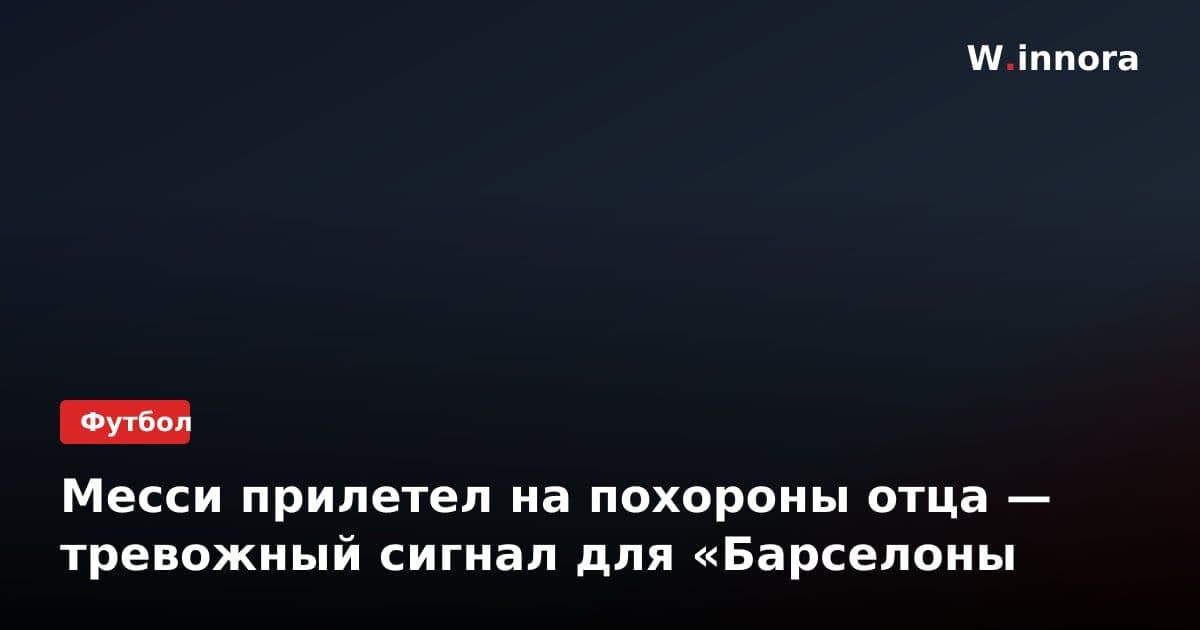 Месси прилетел на похороны отца — тревожный сигнал для «Барселоны