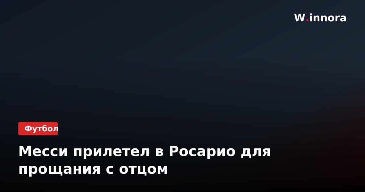 Месси прилетел в Росарио для прощания с отцом