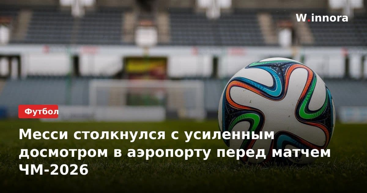 Месси столкнулся с усиленным досмотром в аэропорту перед матчем ЧМ-2026
