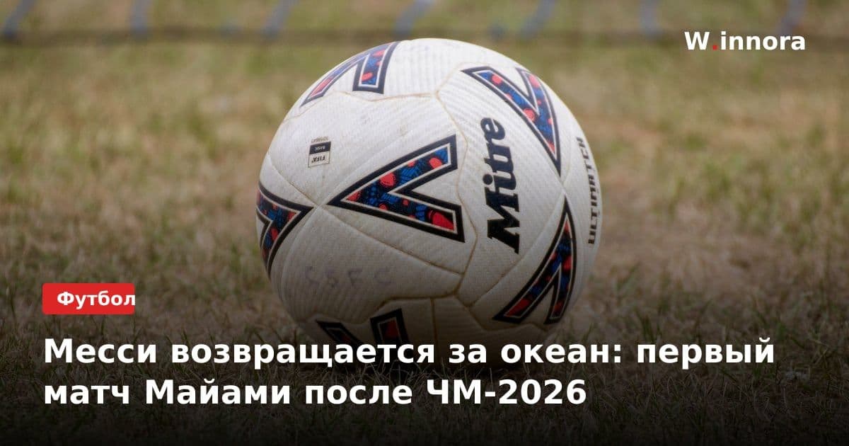Месси возвращается за океан: первый матч Майами после ЧМ-2026