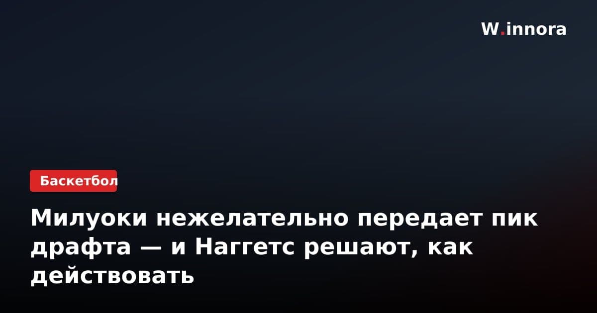 Милуоки нежелательно передает пик драфта — и Наггетс решают, как действовать