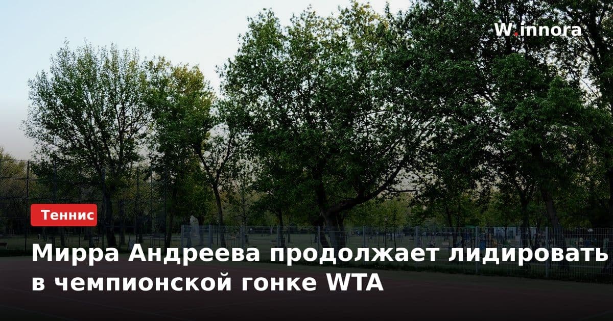 Мирра Андреева продолжает лидировать в чемпионской гонке WTA