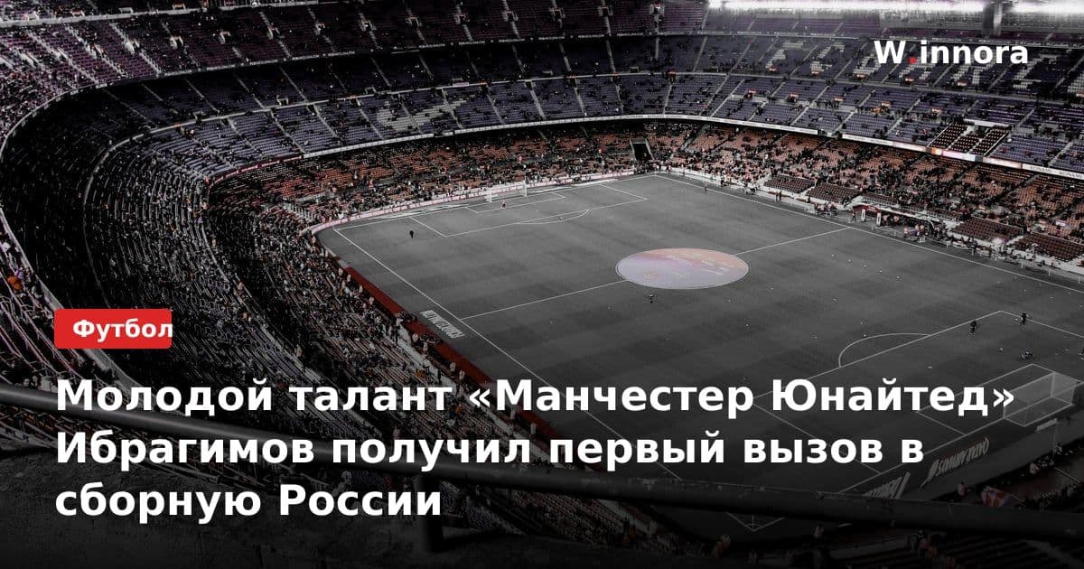 Молодой талант «Манчестер Юнайтед» Ибрагимов получил первый вызов в сборную России