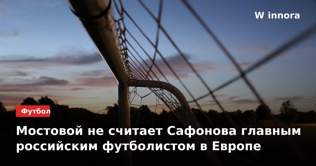 Мостовой не считает Сафонова главным российским футболистом в Европе