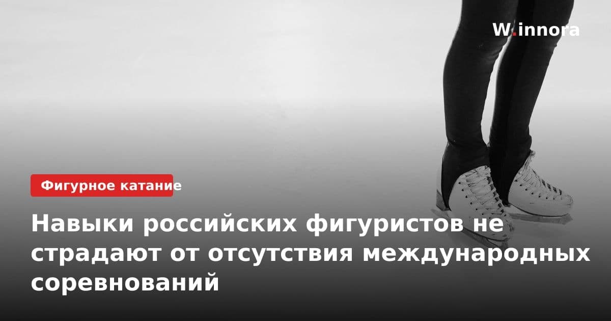 Навыки российских фигуристов не страдают от отсутствия международных соревнований