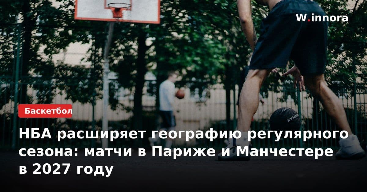 НБА расширяет географию регулярного сезона: матчи в Париже и Манчестере в 2027 году