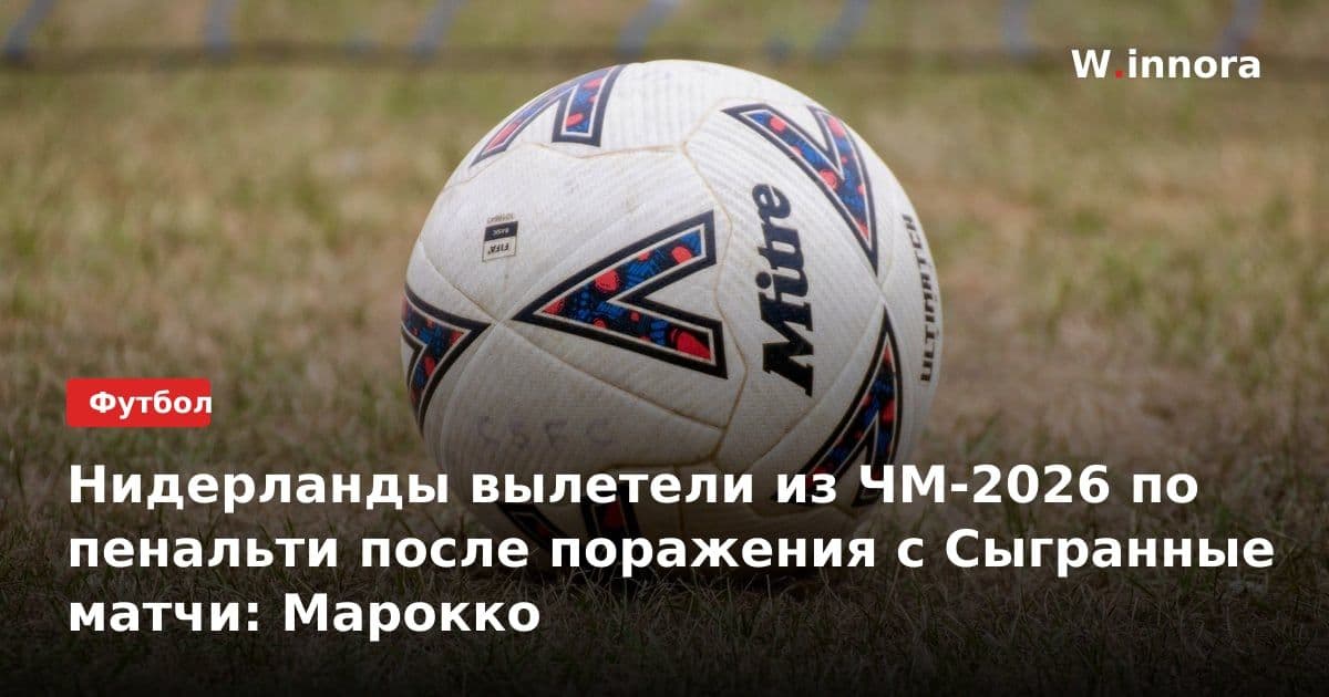 Нидерланды вылетели из ЧМ-2026 по пенальти после поражения с Сыгранные матчи: Марокко