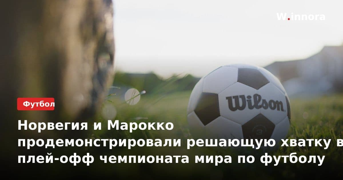 Норвегия и Марокко продемонстрировали решающую хватку в плей-офф чемпионата мира по футболу