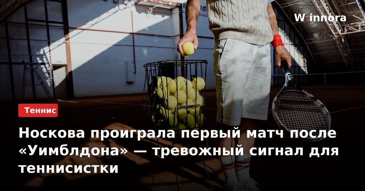 Носкова проиграла первый матч после «Уимблдона» — тревожный сигнал для теннисистки