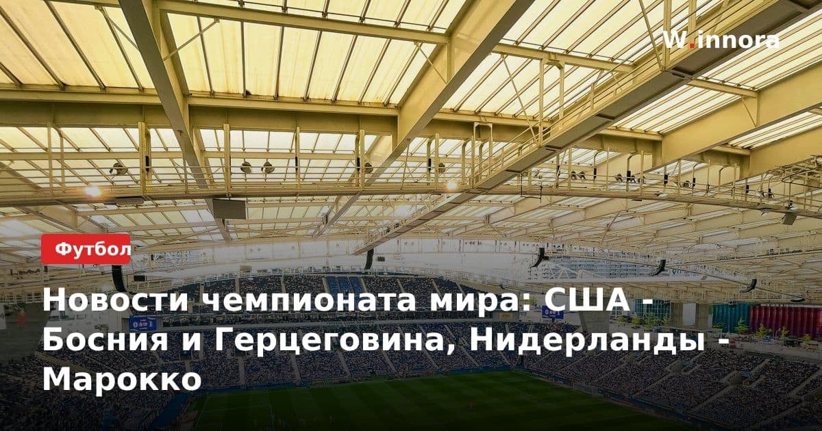 Новости чемпионата мира: США - Босния и Герцеговина, Нидерланды - Марокко