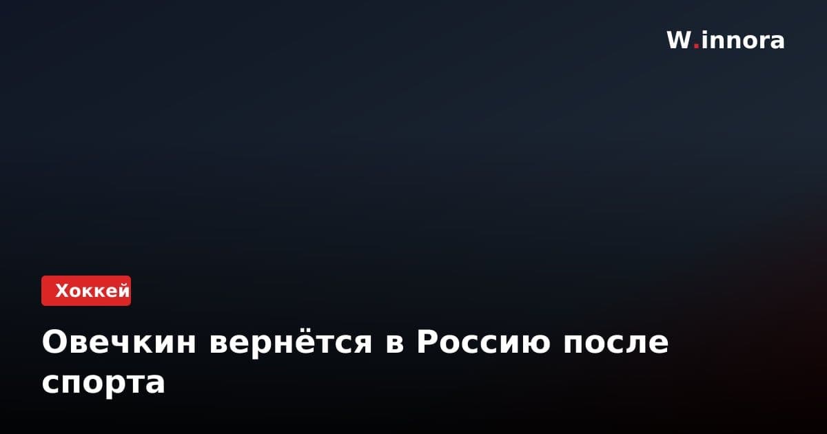 Овечкин вернётся в Россию после спорта