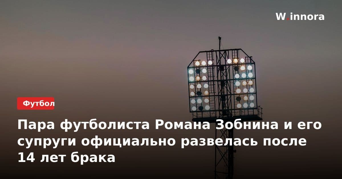Пара футболиста Романа Зобнина и его супруги официально развелась после 14 лет брака