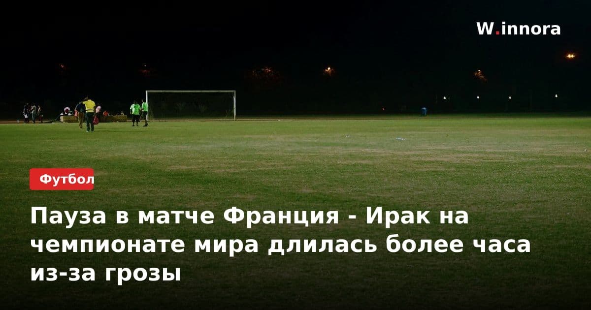 Пауза в матче Франция - Ирак на чемпионате мира длилась более часа из-за грозы