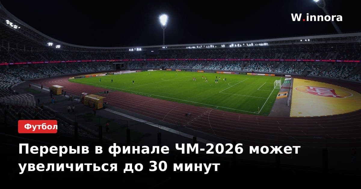 Перерыв в финале ЧМ-2026 может увеличиться до 30 минут