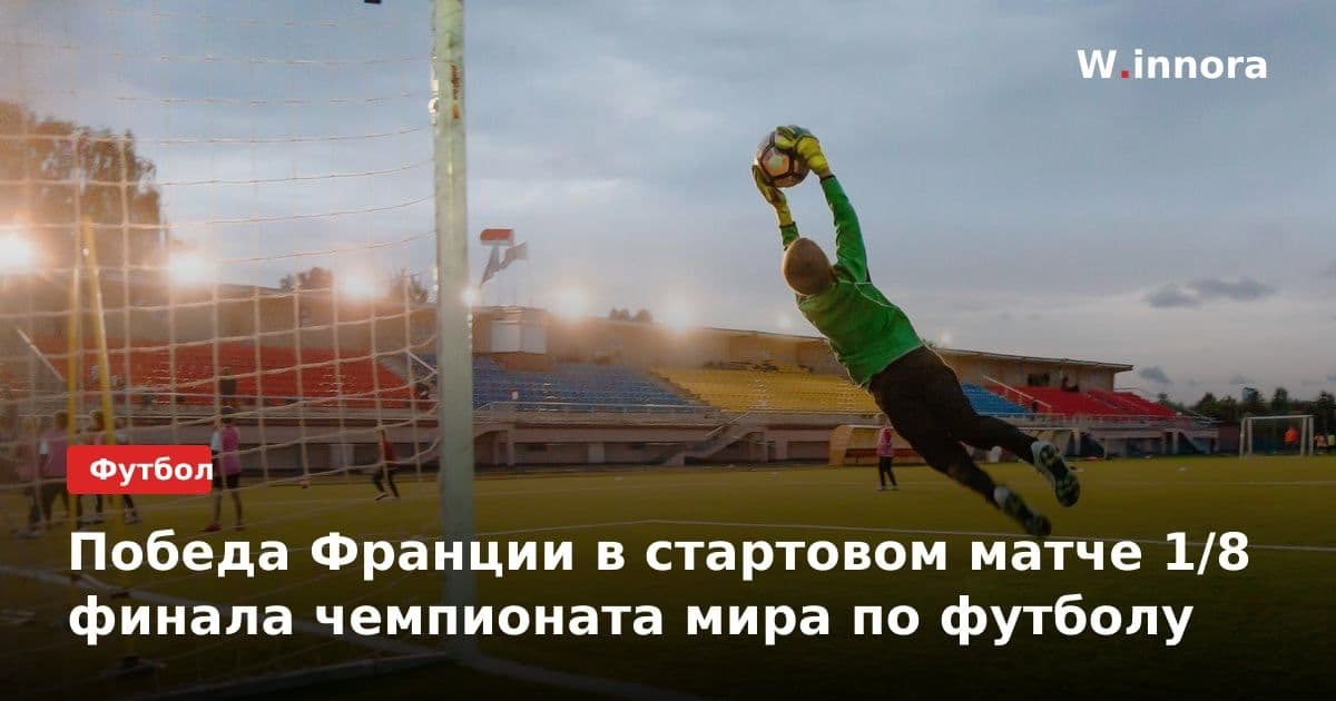 Победа Франции в стартовом матче 1/8 финала чемпионата мира по футболу