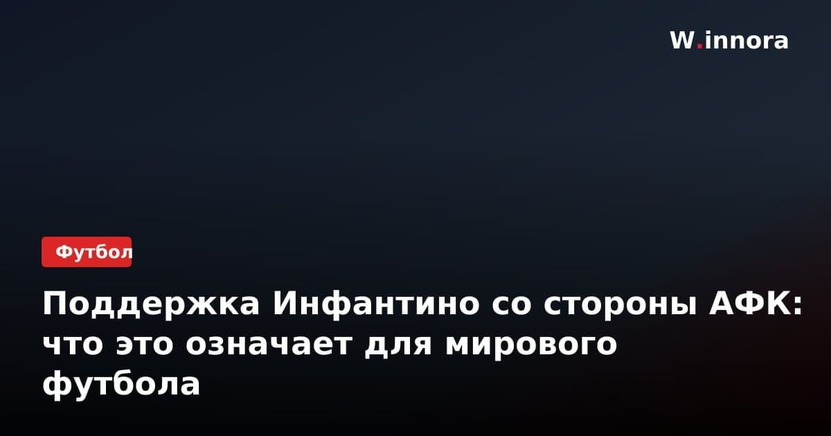 Поддержка Инфантино со стороны АФК: что это означает для мирового футбола