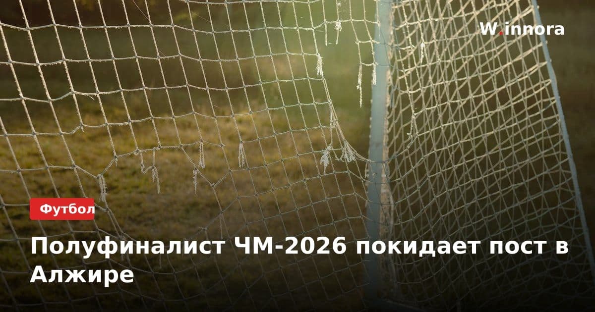 Полуфиналист ЧМ-2026 покидает пост в Алжире