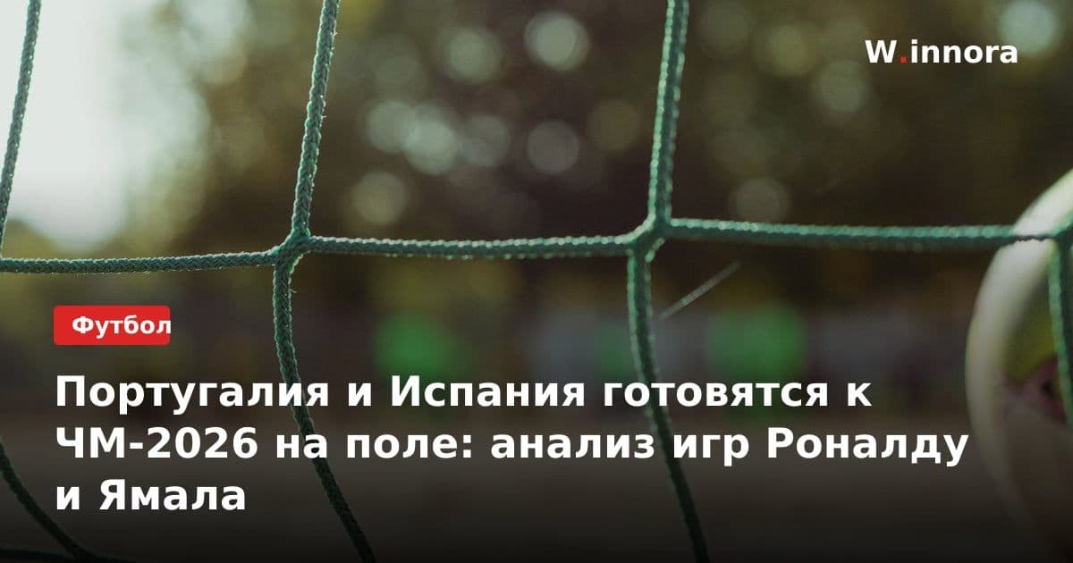 Португалия и Испания готовятся к ЧМ-2026 на поле: анализ игр Роналду и Ямала