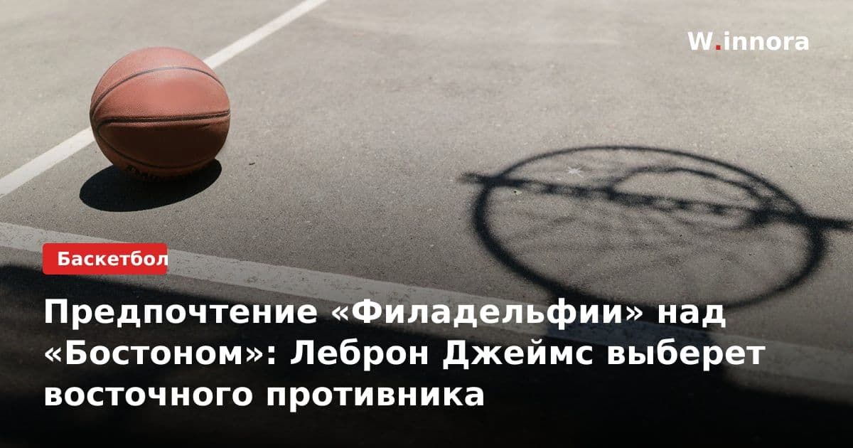 Предпочтение «Филадельфии» над «Бостоном»: Леброн Джеймс выберет восточного противника