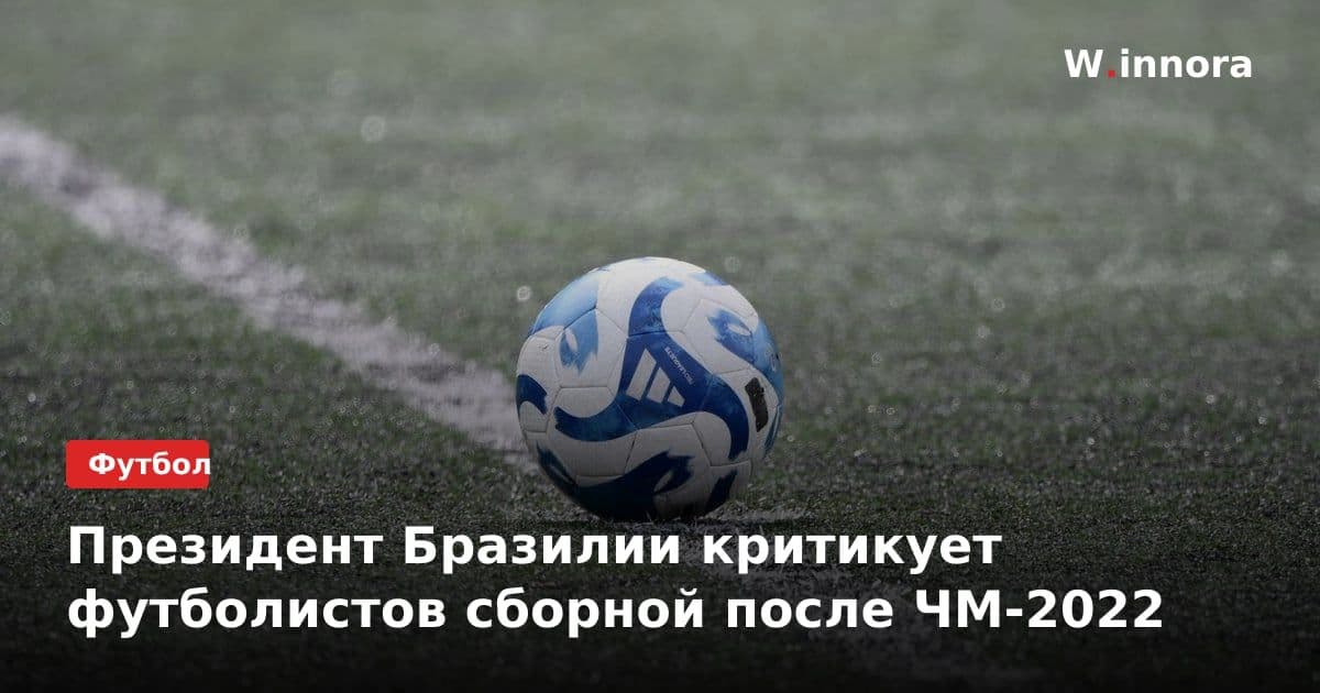 Президент Бразилии критикует футболистов сборной после ЧМ-2022
