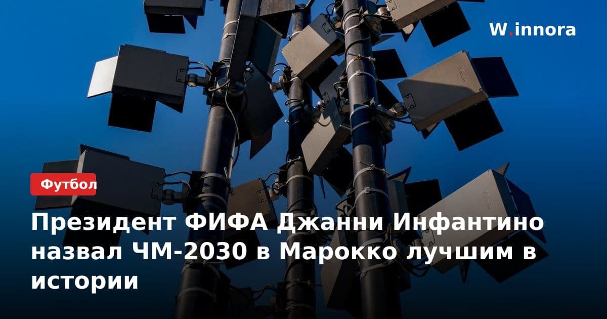 Президент ФИФА Джанни Инфантино назвал ЧМ-2030 в Марокко лучшим в истории