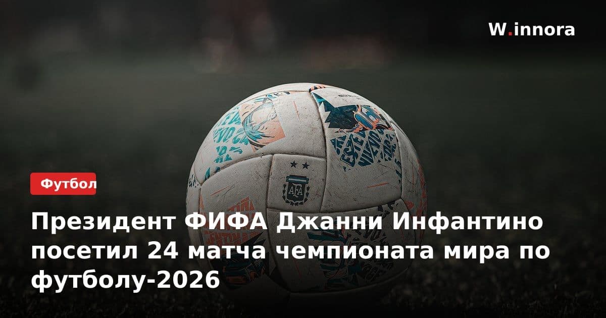 Президент ФИФА Джанни Инфантино посетил 24 матча чемпионата мира по футболу-2026