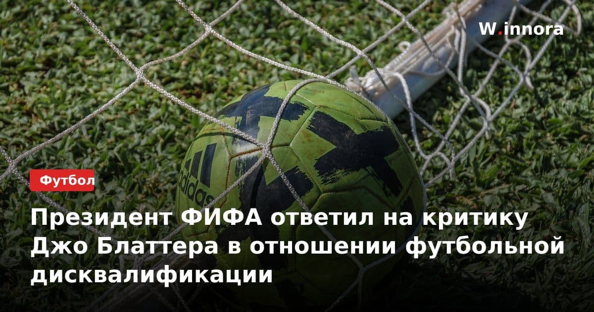 Президент ФИФА ответил на критику Джо Блаттера в отношении футбольной дисквалификации