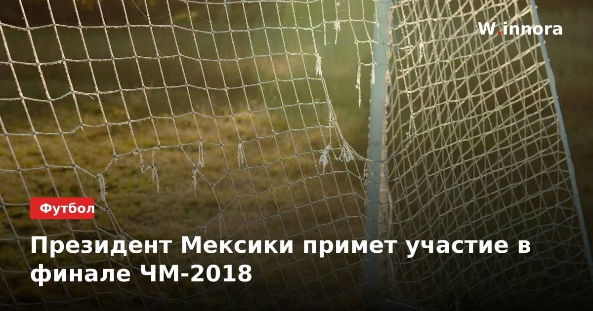 Президент Мексики примет участие в финале ЧМ-2018