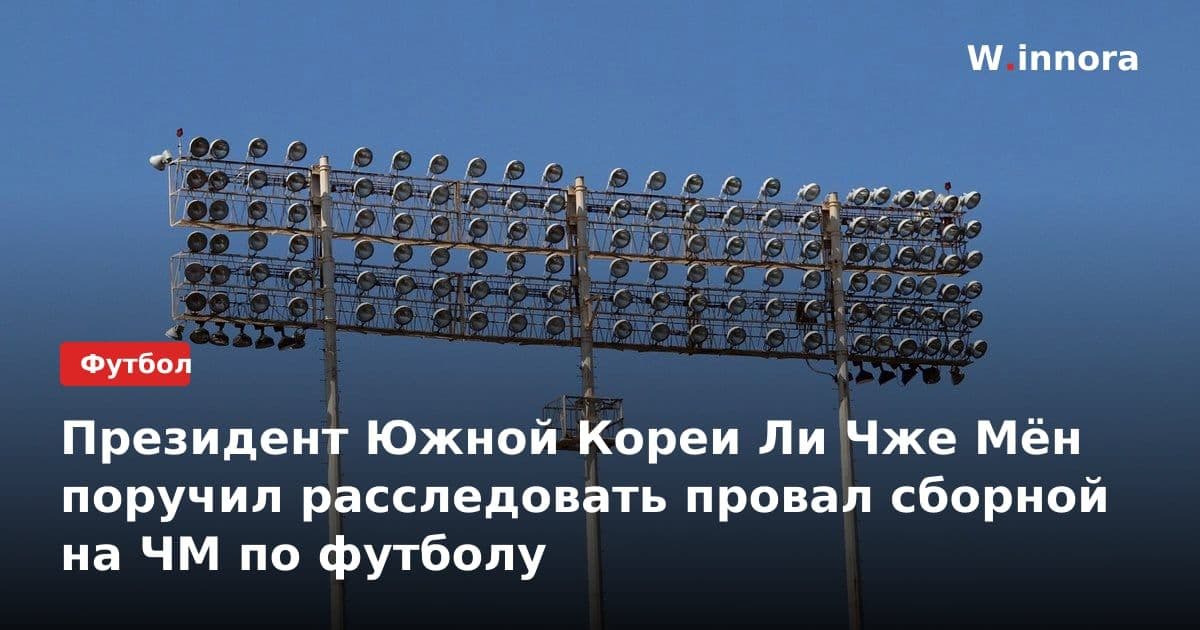 Президент Южной Кореи Ли Чже Мён поручил расследовать провал сборной на ЧМ по футболу