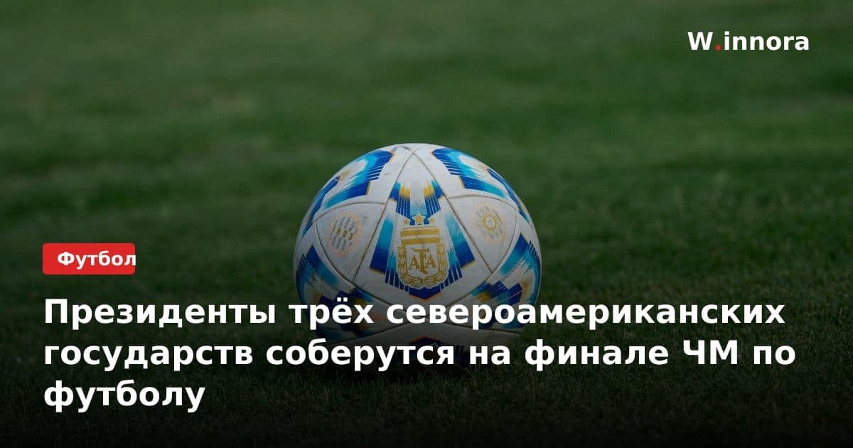 Президенты трёх североамериканских государств соберутся на финале ЧМ по футболу