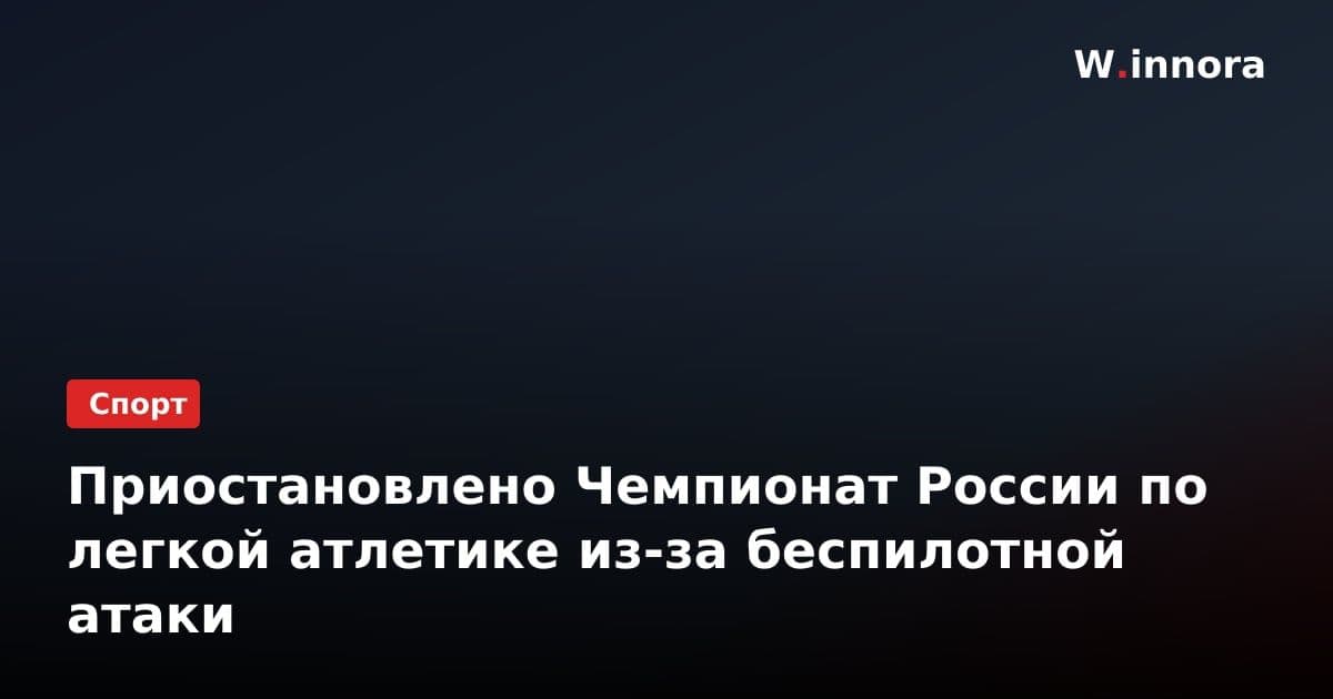 Приостановлено Чемпионат России по легкой атлетике из-за беспилотной атаки