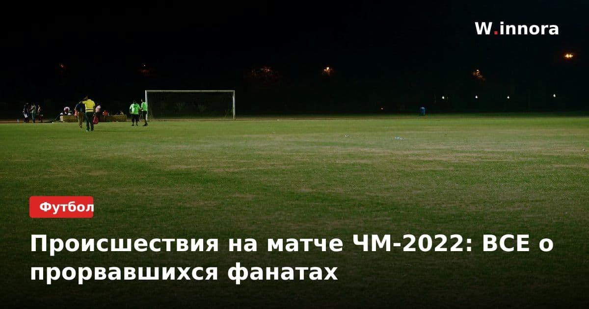 Происшествия на матче ЧМ-2022: ВСЕ о прорвавшихся фанатах