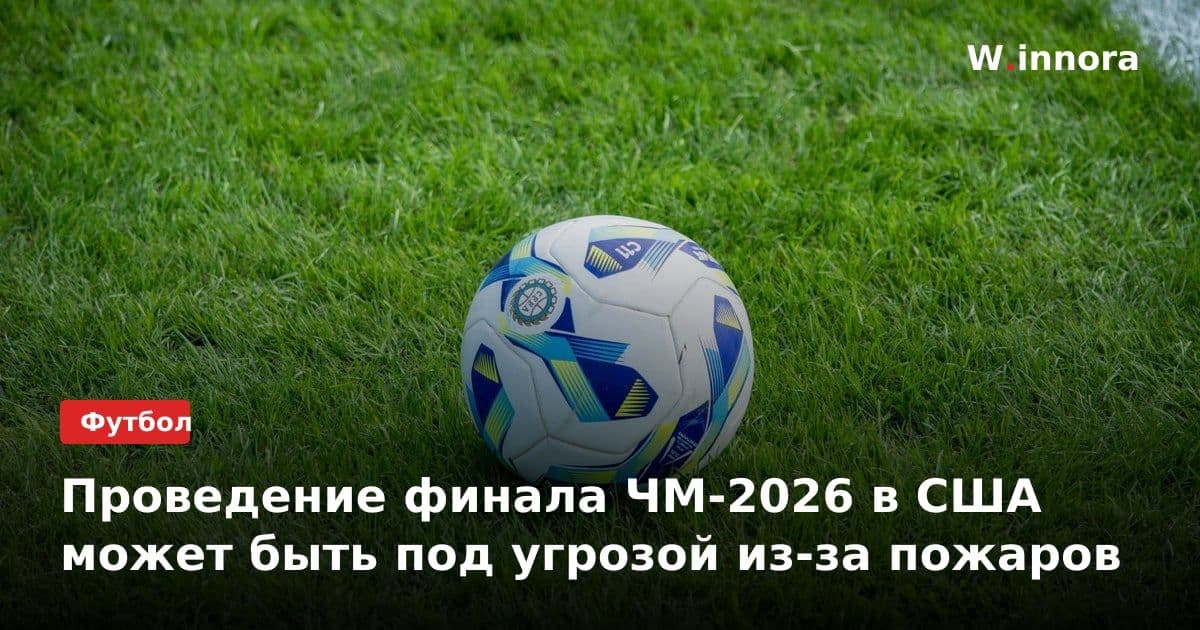 Проведение финала ЧМ-2026 в США может быть под угрозой из-за пожаров