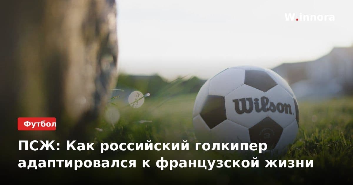 ПСЖ: Как российский голкипер адаптировался к французской жизни