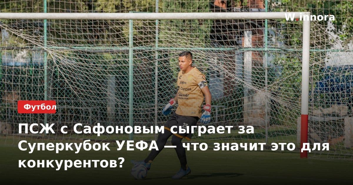 ПСЖ с Сафоновым сыграет за Суперкубок УЕФА — что значит это для конкурентов?