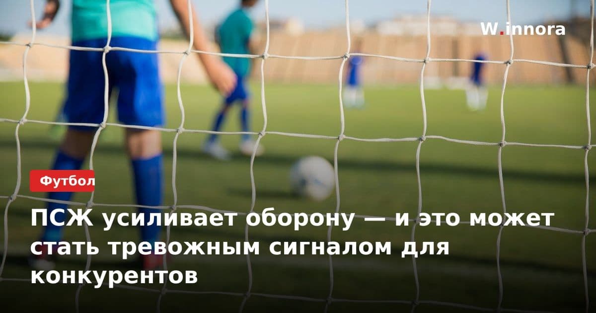 ПСЖ усиливает оборону — и это может стать тревожным сигналом для конкурентов