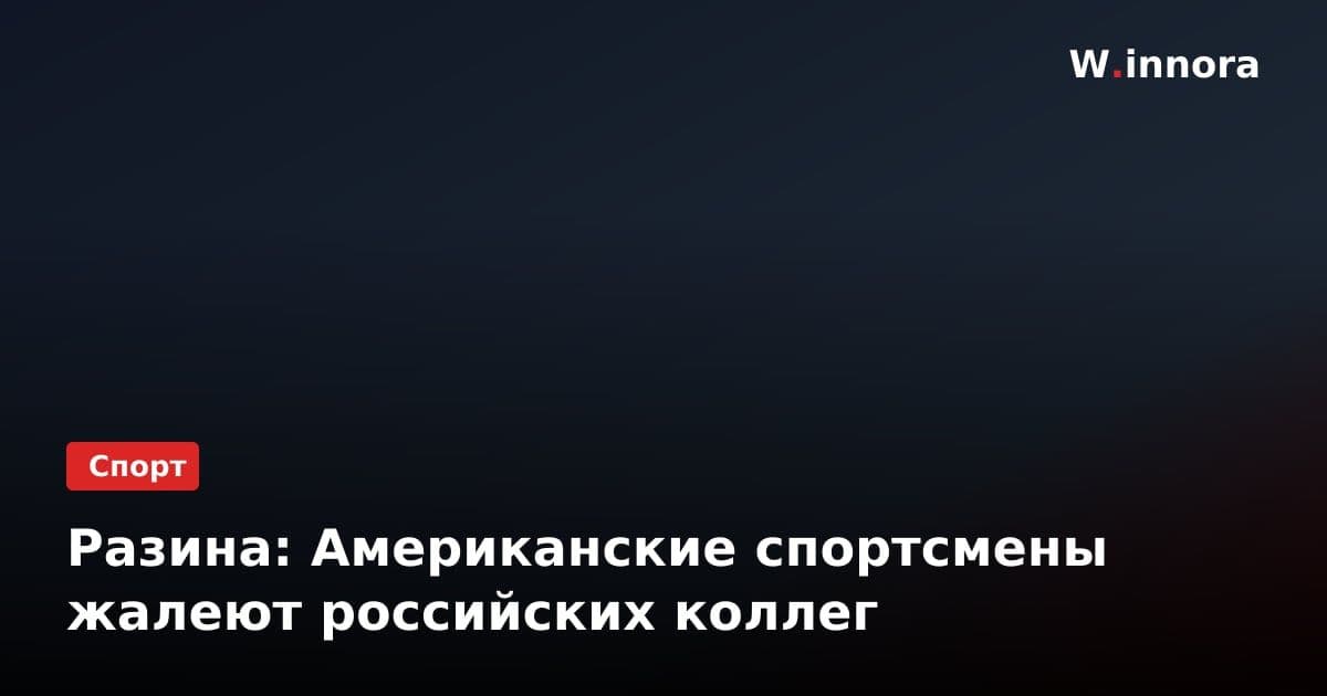 Разина: Американские спортсмены жалеют российских коллег