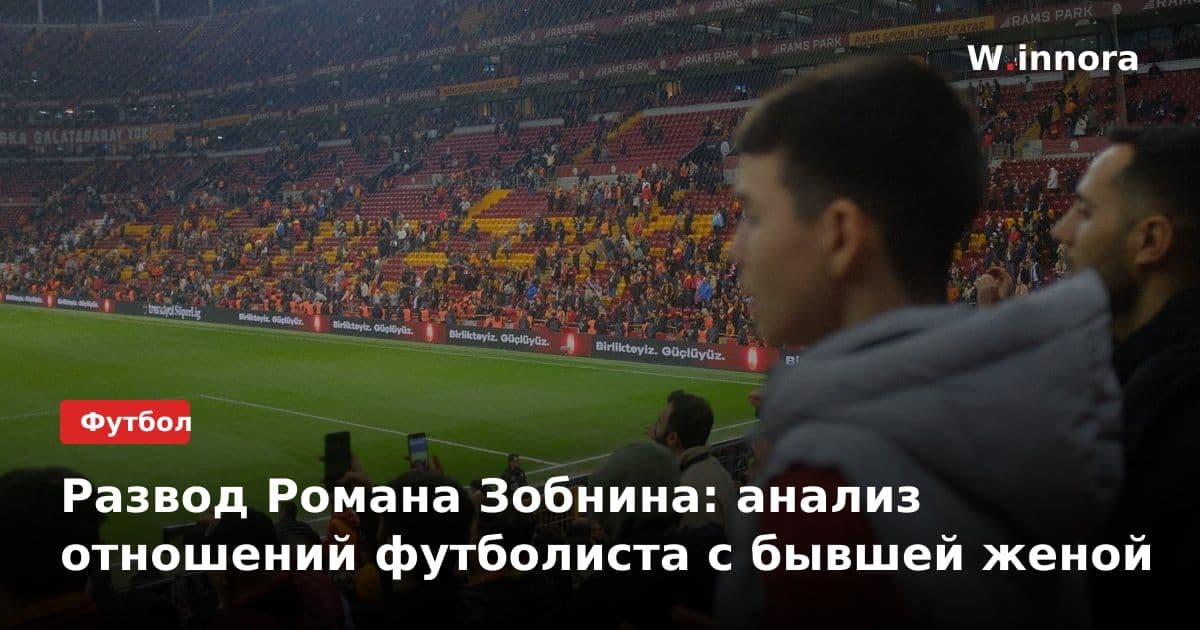 Развод Романа Зобнина: анализ отношений футболиста с бывшей женой