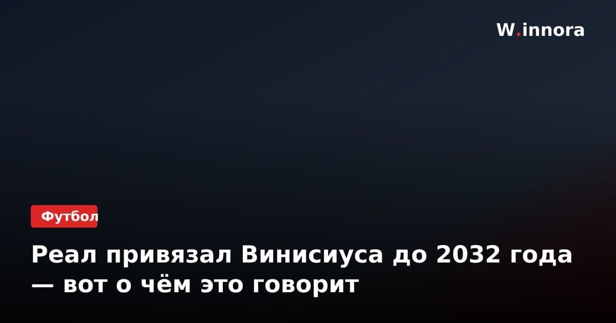 Реал привязал Винисиуса до 2032 года — вот о чём это говорит