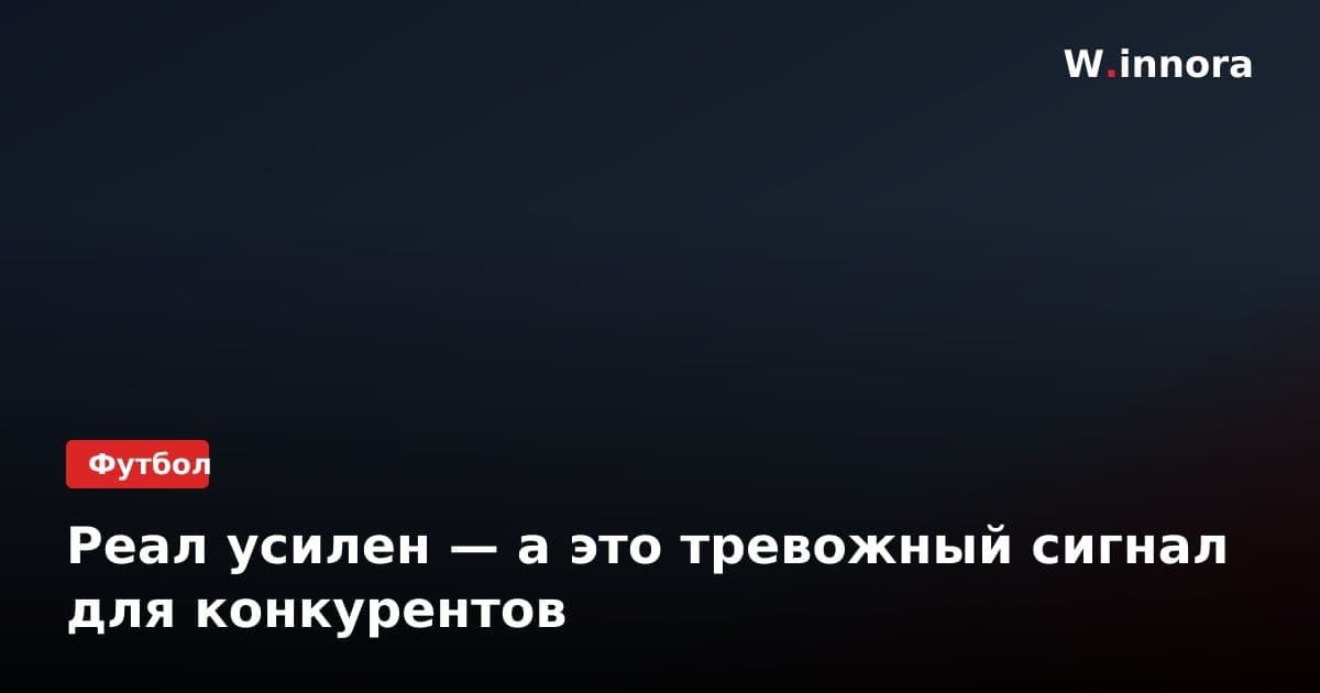 Реал усилен — а это тревожный сигнал для конкурентов