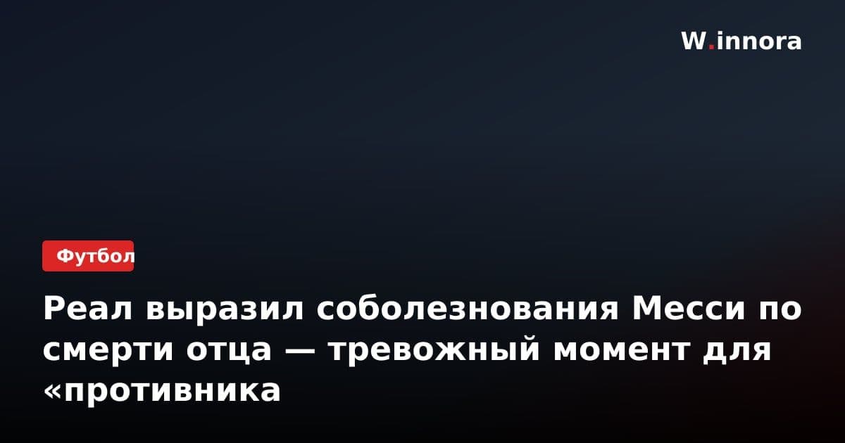 Реал выразил соболезнования Месси по смерти отца — тревожный момент для «противника