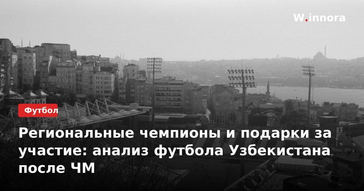 Региональные чемпионы и подарки за участие: анализ футбола Узбекистана после ЧМ