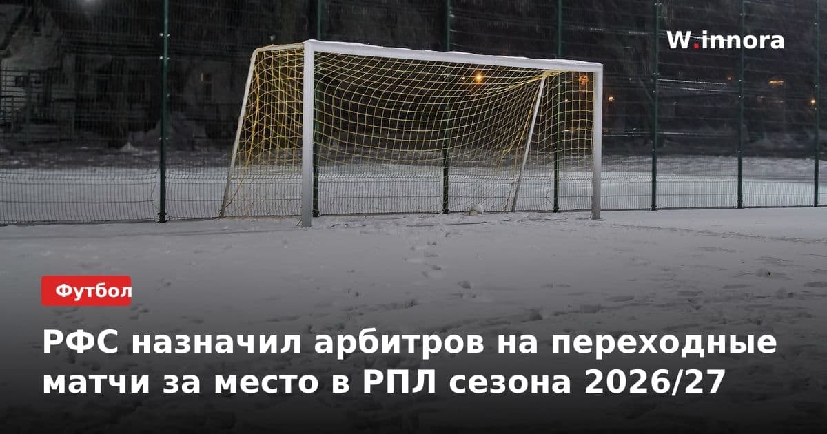 РФС назначил арбитров на переходные матчи за место в РПЛ сезона 2026/27