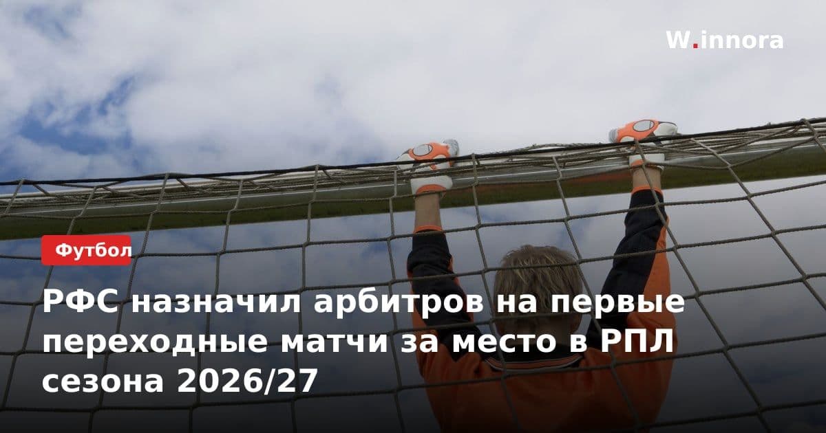 РФС назначил арбитров на первые переходные матчи за место в РПЛ сезона 2026/27