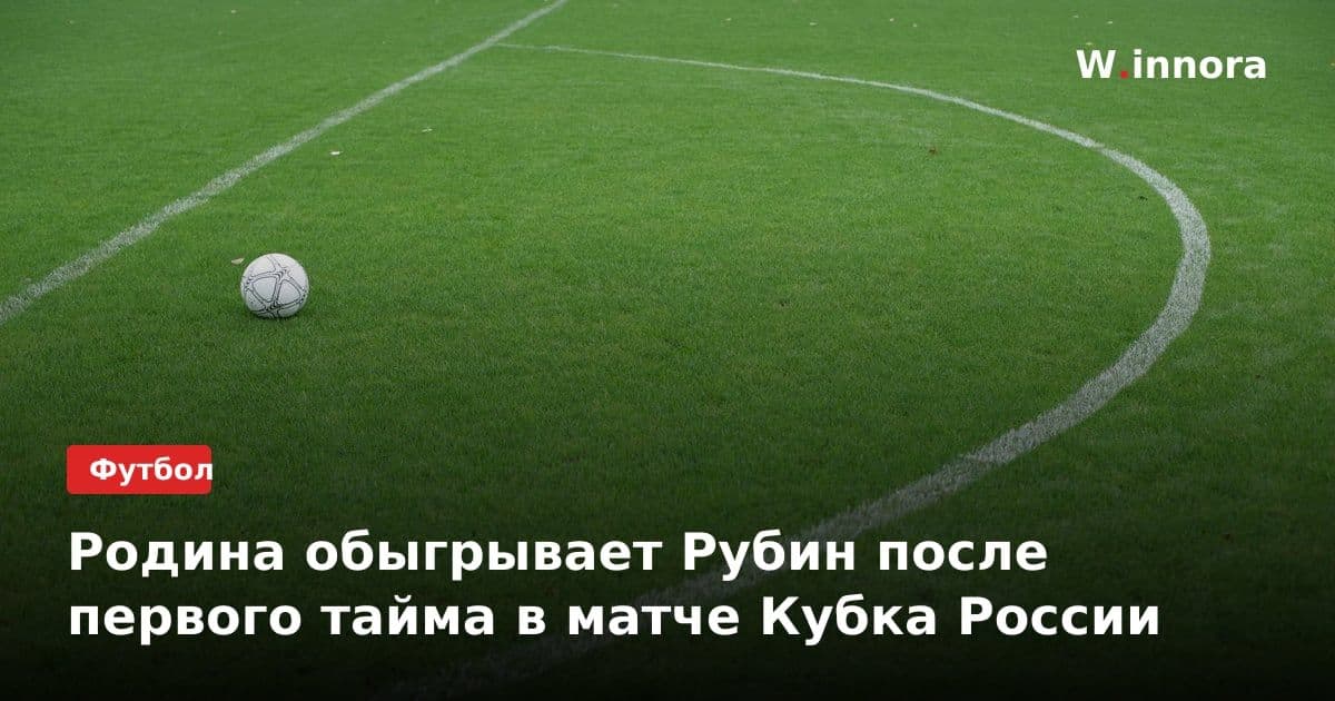 Родина обыгрывает Рубин после первого тайма в матче Кубка России