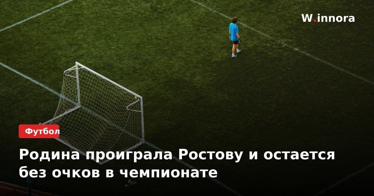 Родина проиграла Ростову и остается без очков в чемпионате