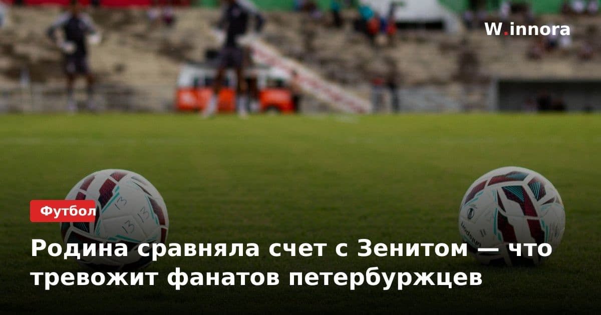 Родина сравняла счет с Зенитом — что тревожит фанатов петербуржцев