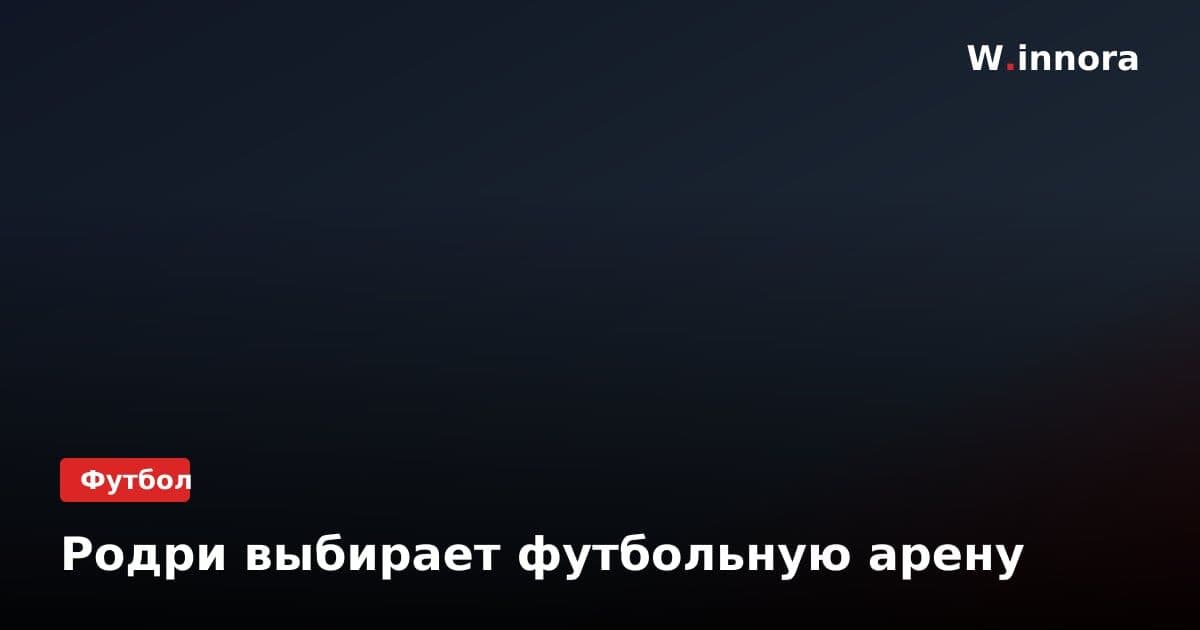 Родри выбирает футбольную арену