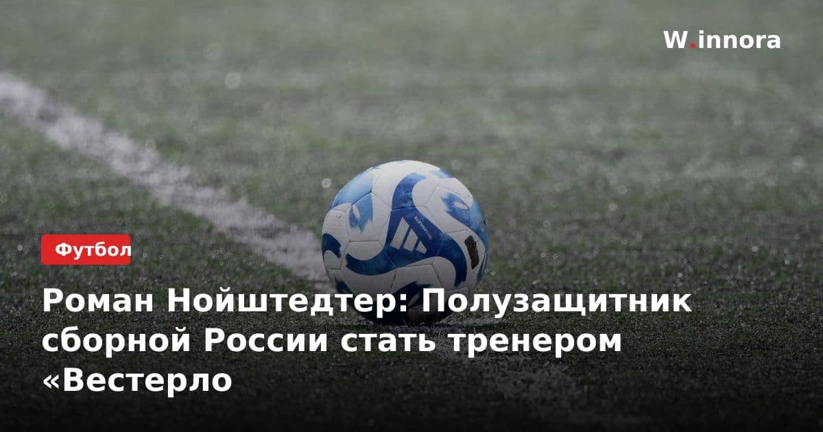 Роман Нойштедтер: Полузащитник сборной России стать тренером «Вестерло